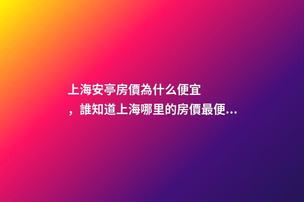 上海安亭房價為什么便宜，誰知道上海哪里的房價最便宜啊